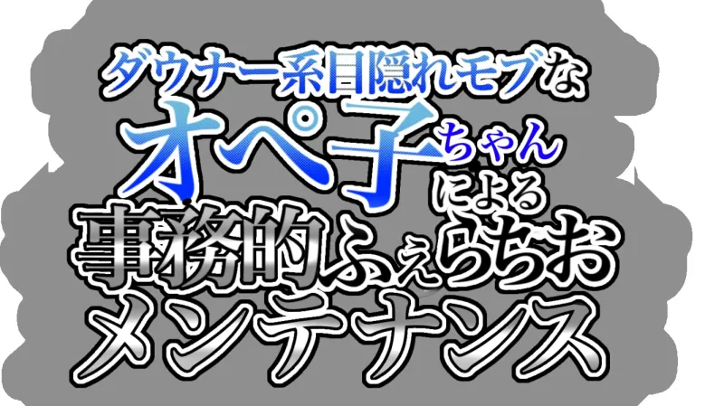 ダウナー系目隠れモブなオペ子ちゃんによる事務的ふぇらちおメンテナンス